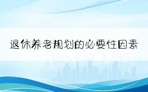 退休养老规划的必要性因素