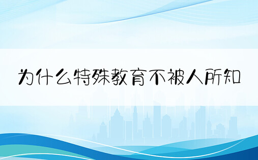 为什么特殊教育不被人所知