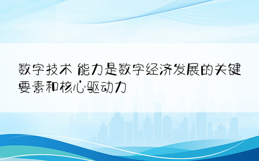 数字技术 能力是数字经济发展的关键要素和核心驱动力