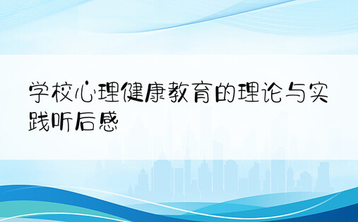 学校心理健康教育的理论与实践听后感