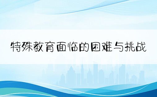 特殊教育面临的困难与挑战