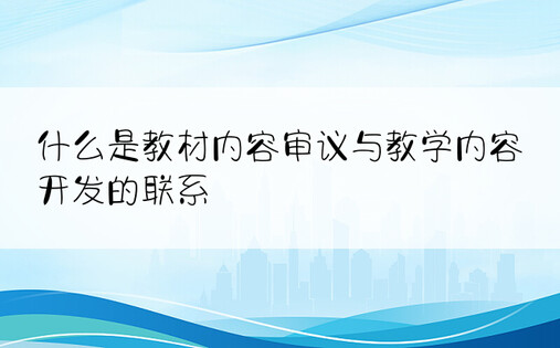 什么是教材内容审议与教学内容开发的联系