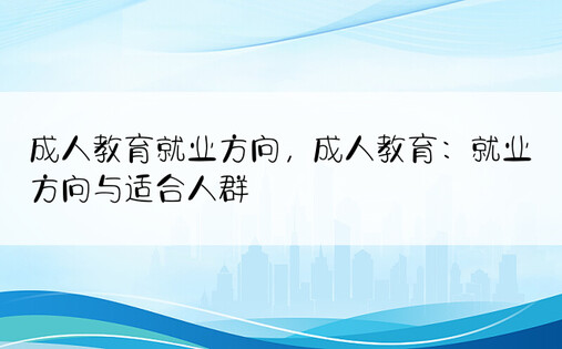 成人教育就业方向，成人教育：就业方向与适合人群