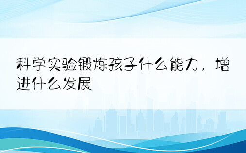 科学实验锻炼孩子什么能力，增进什么发展