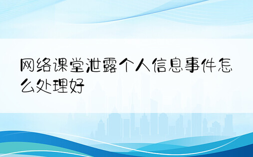 网络课堂泄露个人信息事件怎么处理好