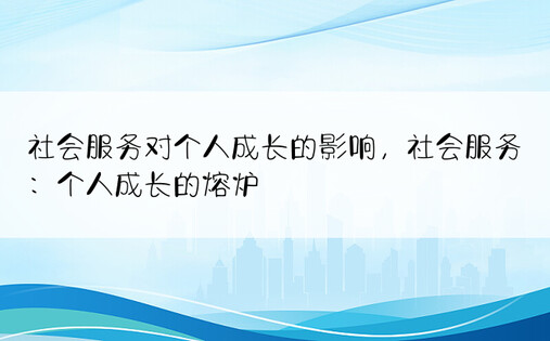 社会服务对个人成长的影响，社会服务：个人成长的熔炉