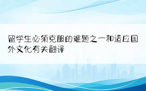 留学生必须克服的难题之一和适应国外文化有关翻译