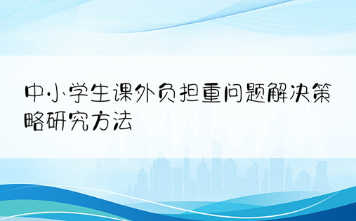 中小学生课外负担重问题解决策略研究方法