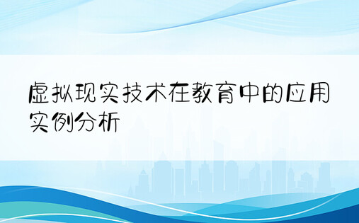 虚拟现实技术在教育中的应用实例分析