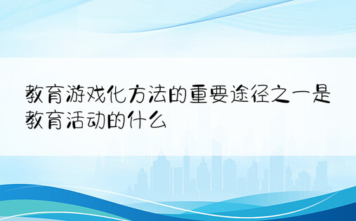 教育游戏化方法的重要途径之一是教育活动的什么