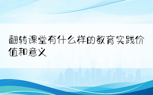 翻转课堂有什么样的教育实践价值和意义