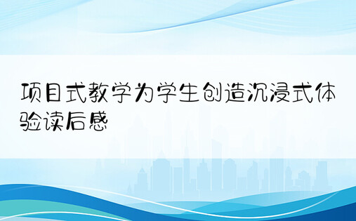 项目式教学为学生创造沉浸式体验读后感