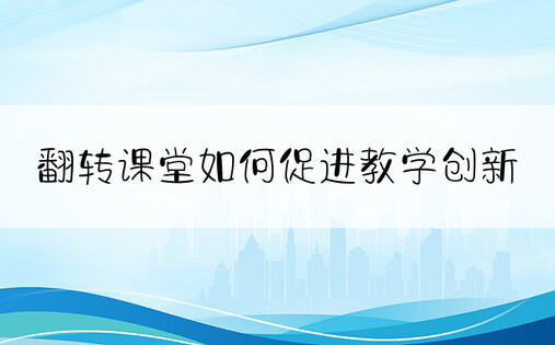 翻转课堂如何促进教学创新