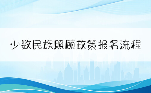 少数民族照顾政策报名流程