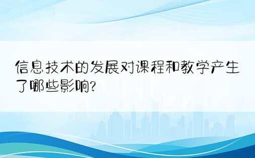 信息技术的发展对课程和教学产生了哪些影响?