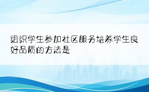 组织学生参加社区服务培养学生良好品质的方法是