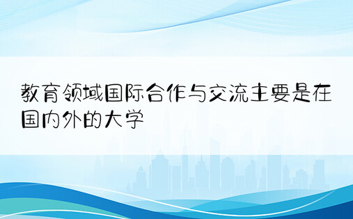 教育领域国际合作与交流主要是在国内外的大学