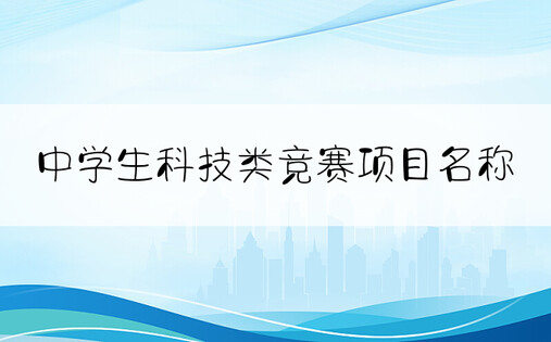 中学生科技类竞赛项目名称