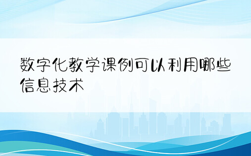 数字化教学课例可以利用哪些信息技术