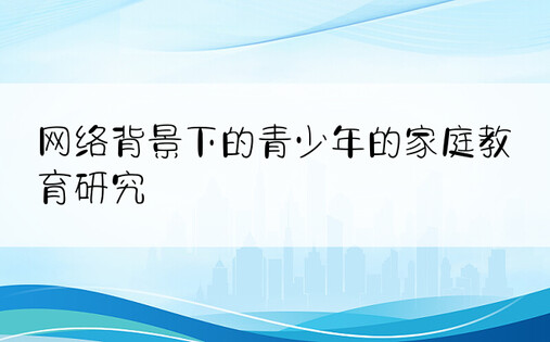 网络背景下的青少年的家庭教育研究