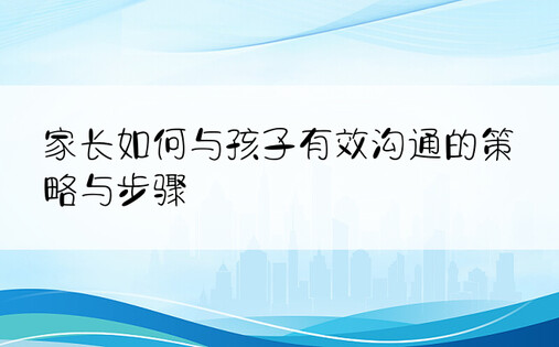 家长如何与孩子有效沟通的策略与步骤