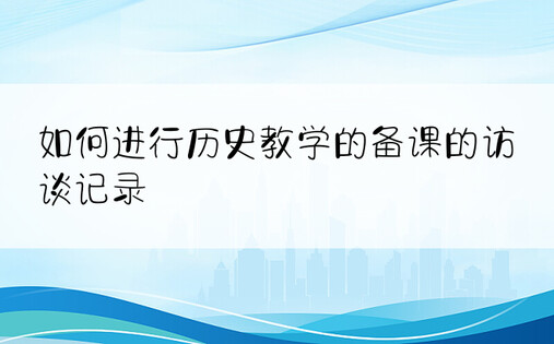 如何进行历史教学的备课的访谈记录