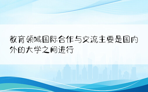 教育领域国际合作与交流主要是国内外的大学之间进行